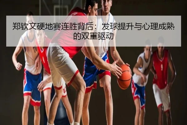 郑钦文硬地赛连胜背后：发球提升与心理成熟的双重驱动
