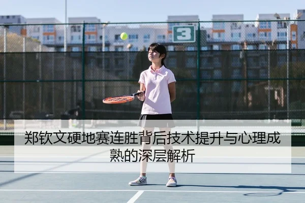 郑钦文硬地赛连胜背后技术提升与心理成熟的深层解析