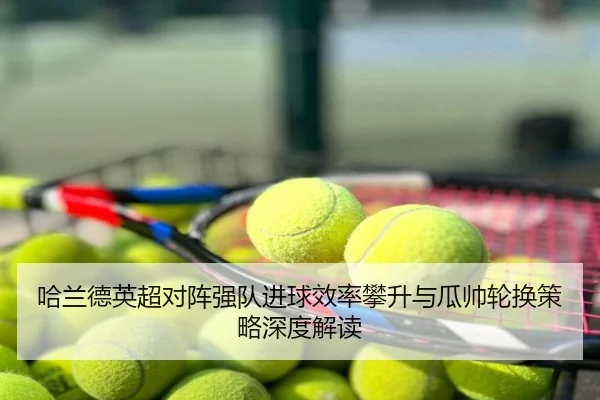 哈兰德英超对阵强队进球效率攀升与瓜帅轮换策略深度解读
