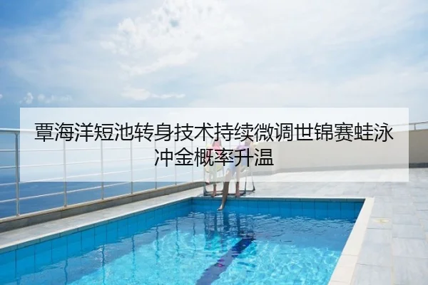 覃海洋短池转身技术持续微调世锦赛蛙泳冲金概率升温