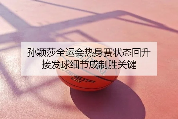 孙颖莎全运会热身赛状态回升 接发球细节成制胜关键