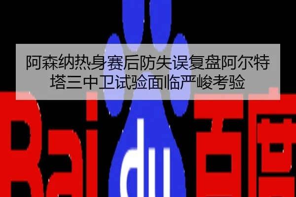 阿森纳热身赛后防失误复盘阿尔特塔三中卫试验面临严峻考验