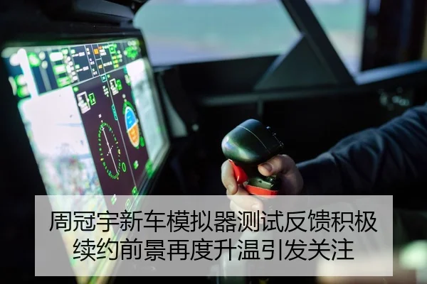 周冠宇新车模拟器测试反馈积极 续约前景再度升温引发关注