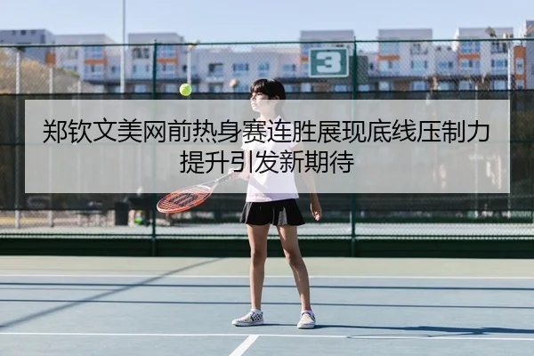 郑钦文美网前热身赛连胜展现底线压制力提升引发新期待