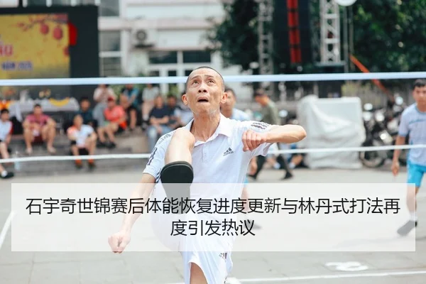 石宇奇世锦赛后体能恢复进度更新与林丹式打法再度引发热议